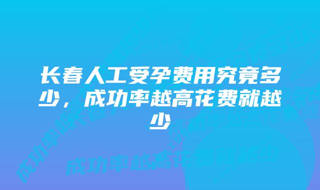 长春人工受孕费用究竟多少,成功率越高花费就越少