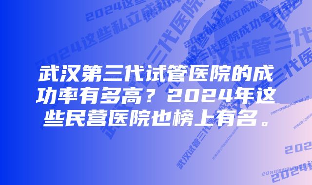武汉第三代试管医院的成功率有多高？2024年这些民营医院也榜上有名。