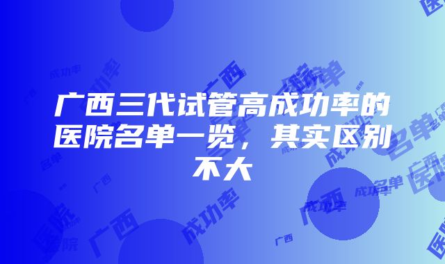 广西三代试管高成功率的医院名单一览,其实区别不大