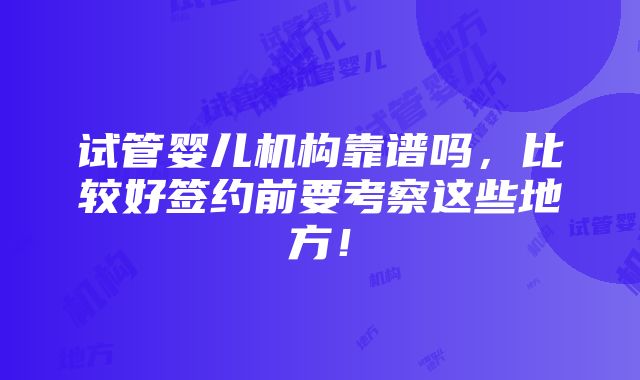 试管婴儿机构靠谱吗,比较好签约前要考察这些地方!