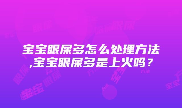 宝宝眼屎多怎么处理方法,宝宝眼屎多是上火吗?