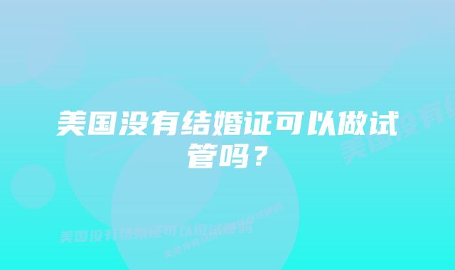 美国没有结婚证可以做试管吗？