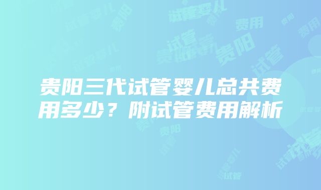 贵阳三代试管婴儿总共费用多少?附试管费用解析