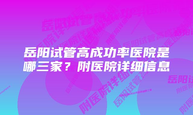 岳阳试管高成功率医院是哪三家?附医院详细信息