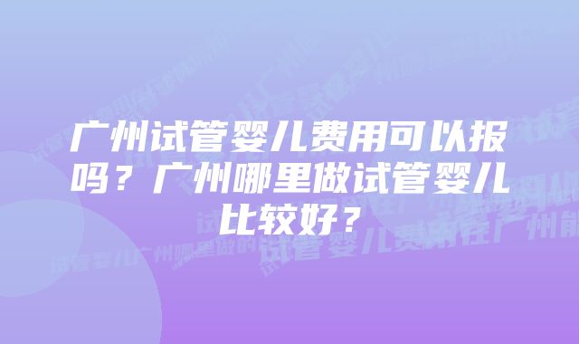 广州试管婴儿费用可以报吗?广州哪里做试管婴儿比较好?