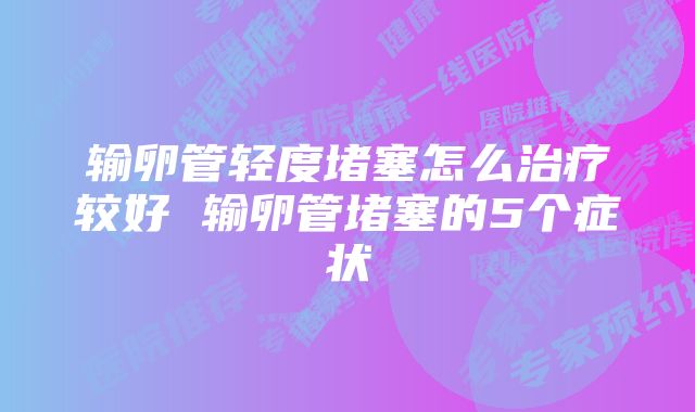 输卵管轻度堵塞怎么治疗较好 输卵管堵塞的5个症状