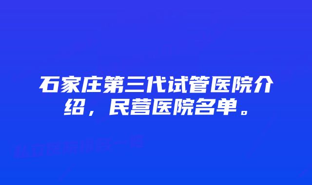 石家庄第三代试管医院介绍,民营医院名单。
