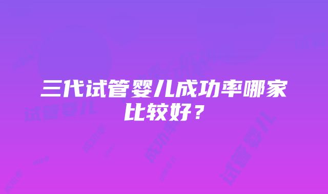 三代试管婴儿成功率哪家比较好?