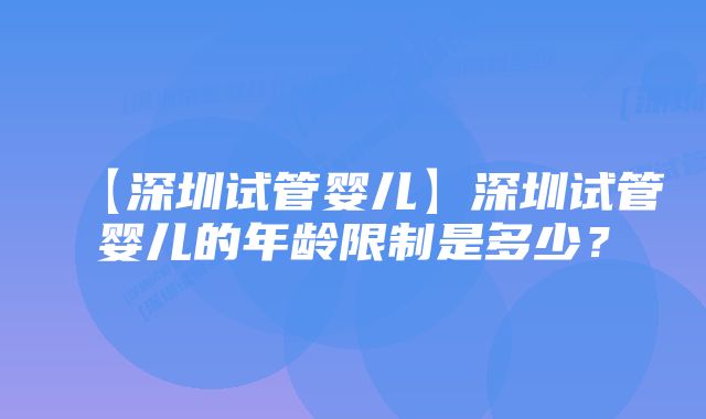 【深圳试管婴儿】深圳试管婴儿的年龄限制是多少?