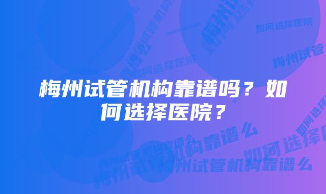 梅州试管机构靠谱吗?如何选择医院?