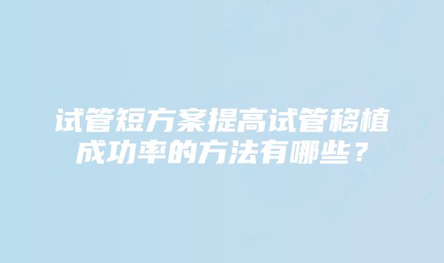 试管短方案提高试管移植成功率的方法有哪些?