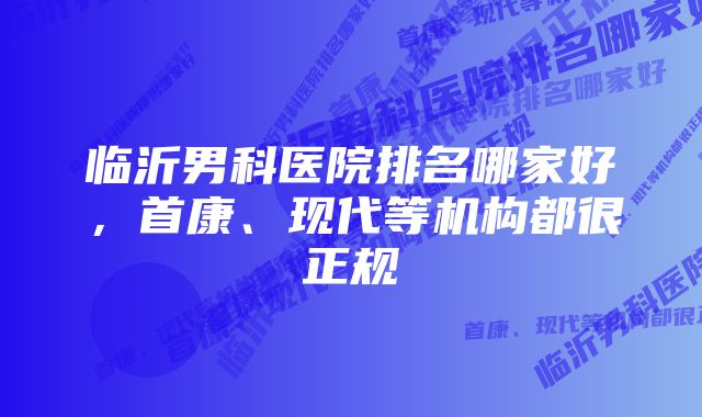 临沂男科医院排名哪家好,首康、现代等机构都很正规