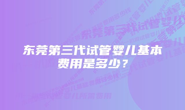 东莞第三代试管婴儿基本费用是多少?