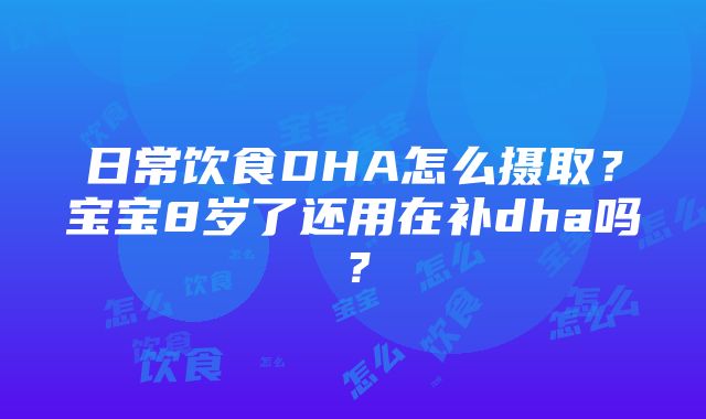日常饮食DHA怎么摄取?宝宝8岁了还用在补dha吗?