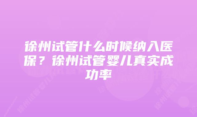 徐州试管什么时候纳入医保?徐州试管婴儿真实成功率