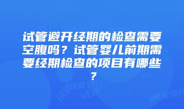 试管避开经期的检查需要空腹吗？试管婴儿前期需要经期检查的项目有哪些？
