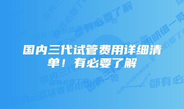 国内三代试管费用详细清单!有必要了解