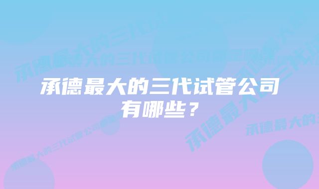 承德最大的三代试管公司有哪些?