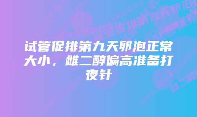 试管促排第九天卵泡正常大小,雌二醇偏高准备打夜针