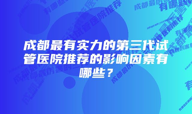 成都最有实力的第三代试管医院推荐的影响因素有哪些?