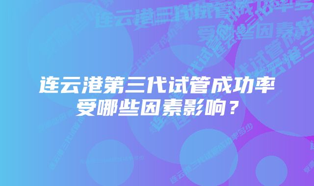 连云港第三代试管成功率受哪些因素影响?