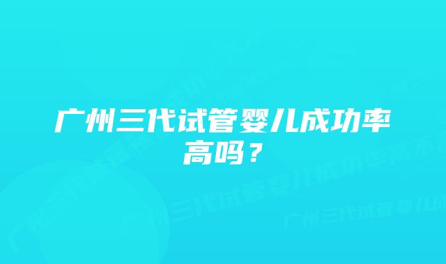 广州三代试管婴儿成功率高吗？