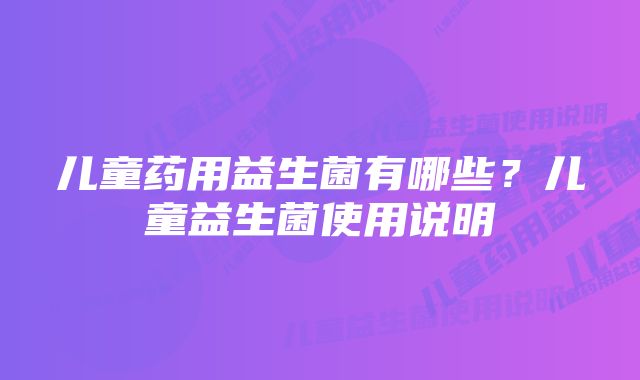 儿童药用益生菌有哪些?儿童益生菌使用说明
