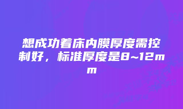 想成功着床内膜厚度需控制好,标准厚度是8~12mm