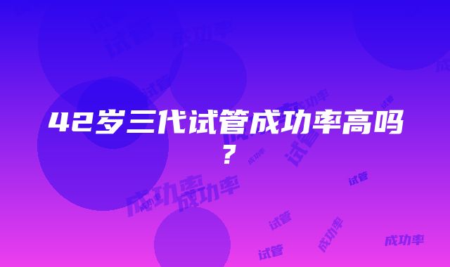 42岁三代试管成功率高吗?