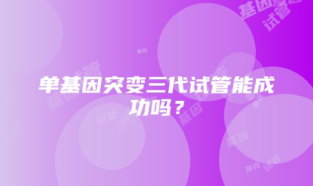 单基因突变三代试管能成功吗?