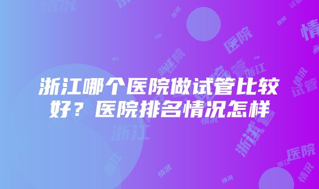 浙江哪个医院做试管比较好?医院排名情况怎样