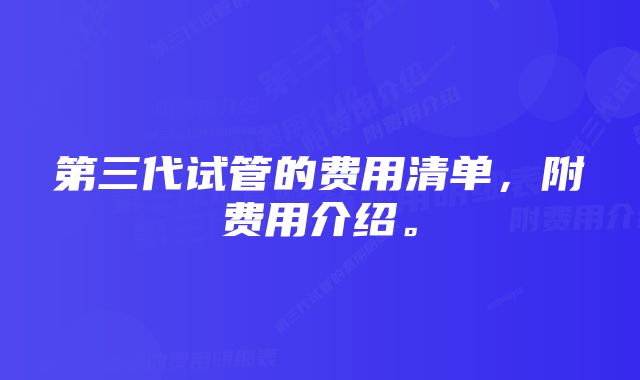第三代试管的费用清单,附费用介绍。