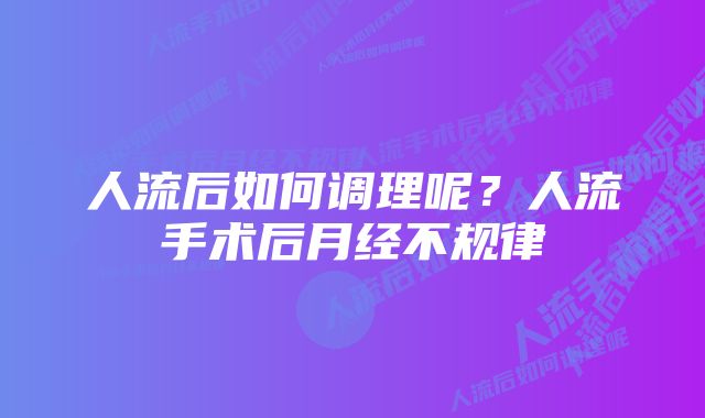 人流后如何调理呢?人流手术后月经不规律