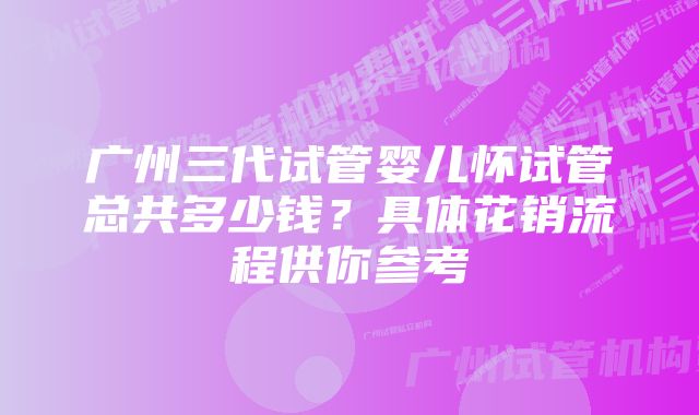 广州三代试管婴儿怀试管总共多少钱?具体花销流程供你参考