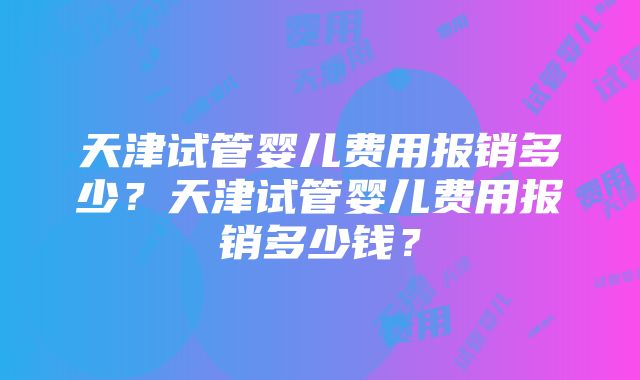 天津试管婴儿费用报销多少?天津试管婴儿费用报销多少钱?