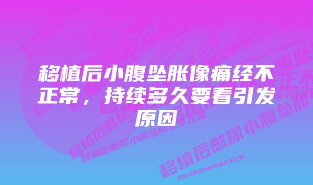 移植后小腹坠胀像痛经不正常,持续多久要看引发原因