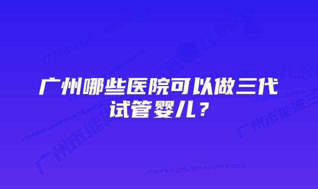 广州哪些医院可以做三代试管婴儿?