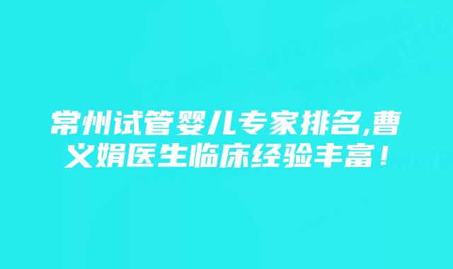 常州试管婴儿专家排名,曹义娟医生临床经验丰富!