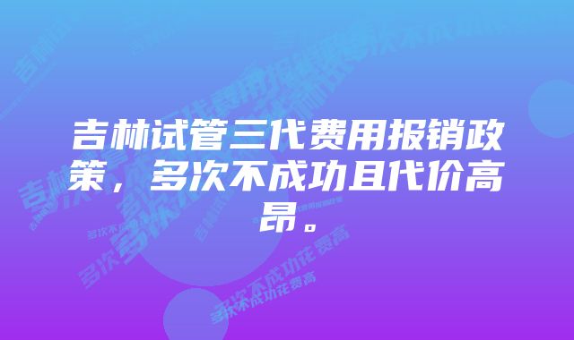吉林试管三代费用报销政策,多次不成功且代价高昂。
