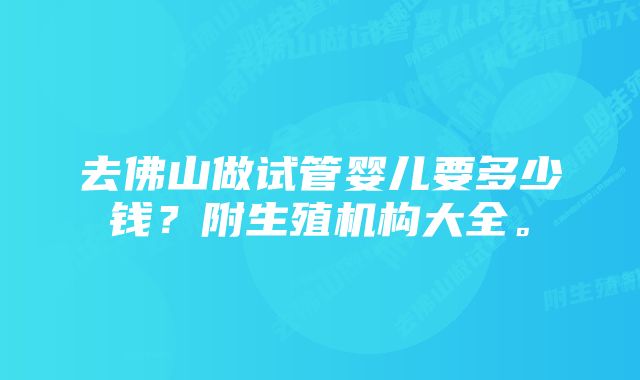 去佛山做试管婴儿要多少钱?附生殖机构大全。