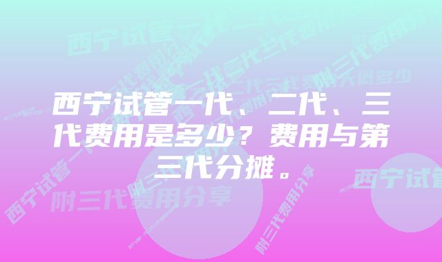 西宁试管一代、二代、三代费用是多少?费用与第三代分摊。