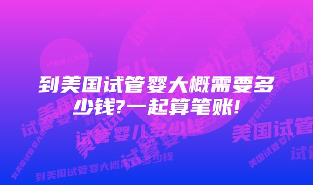 到美国试管婴大概需要多少钱?一起算笔账!