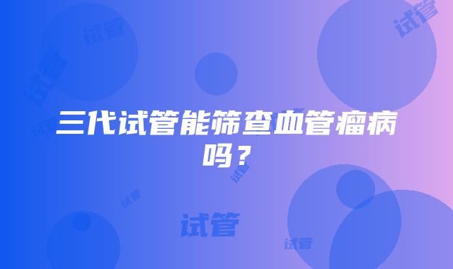 三代试管能筛查血管瘤病吗?