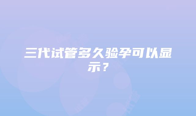 三代试管多久验孕可以显示?