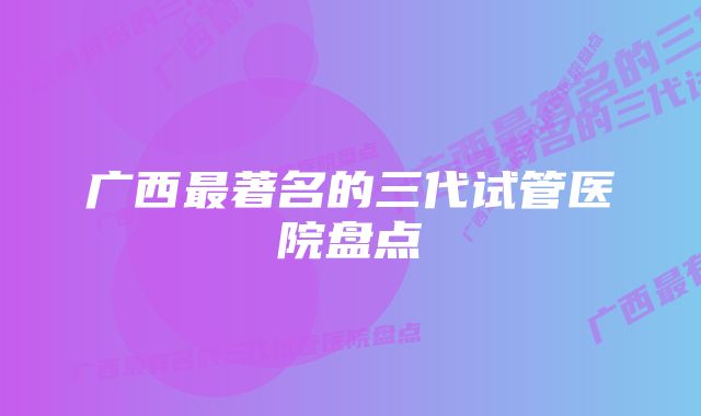 广西最著名的三代试管医院盘点