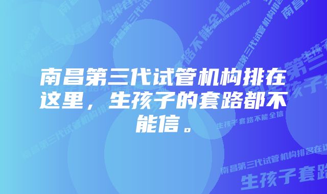 南昌第三代试管机构排在这里,生孩子的套路都不能信。