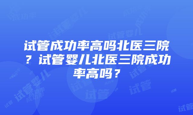 试管成功率高吗北医三院?试管婴儿北医三院成功率高吗?