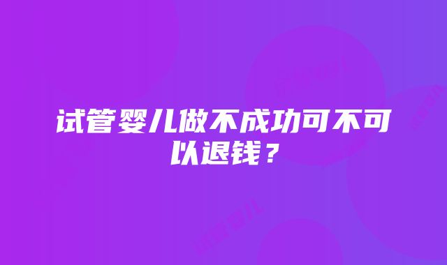 试管婴儿做不成功可不可以退钱?