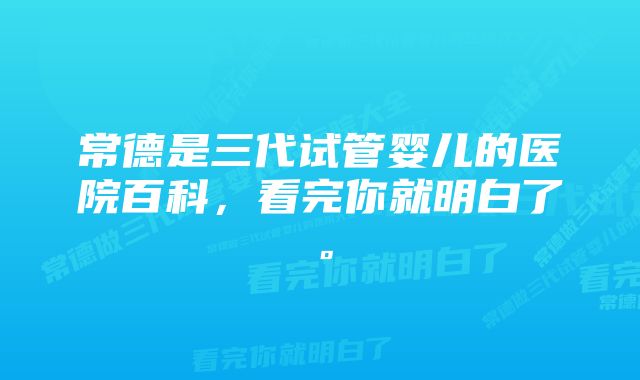 常德是三代试管婴儿的医院百科,看完你就明白了。