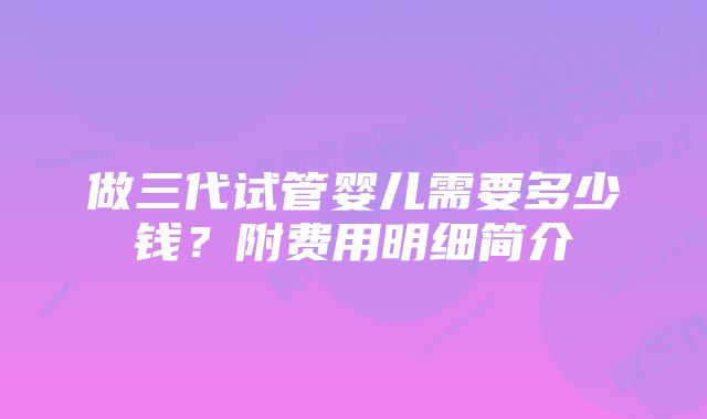 做三代试管婴儿需要多少钱?附费用明细简介
